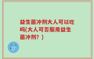 益生菌冲剂大人可以吃吗(大人可否服用益生菌冲剂？)