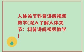 人体关节科普讲解视频教学(深入了解人体关节：科普讲解视频教学)