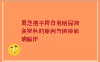 灵芝孢子粉食用后尿液变褐色的原因与健康影响解析