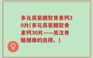 多元高氨糖软骨素钙30片(多元高氨糖软骨素钙30片——关注骨骼健康的选择。)