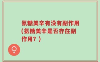 氨糖美辛有没有副作用(氨糖美辛是否存在副作用？)