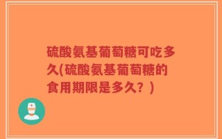 硫酸氨基葡萄糖可吃多久(硫酸氨基葡萄糖的食用期限是多久？)