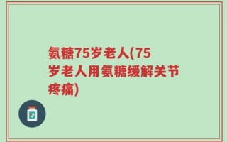 氨糖75岁老人(75岁老人用氨糖缓解关节疼痛)