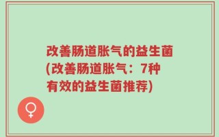 改善肠道胀气的益生菌(改善肠道胀气：7种有效的益生菌推荐)