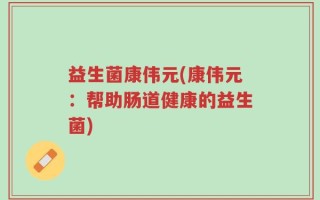 益生菌康伟元(康伟元：帮助肠道健康的益生菌)