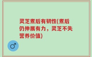 灵芝煮后有韧性(煮后仍伸展有力，灵芝不失营养价值)