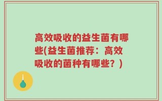 高效吸收的益生菌有哪些(益生菌推荐：高效吸收的菌种有哪些？)