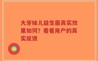 大牙妹儿益生菌真实效果如何？看看用户的真实反馈