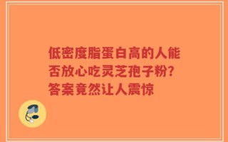 低密度脂蛋白高的人能否放心吃灵芝孢子粉？答案竟然让人震惊