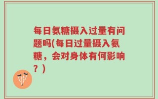 每日氨糖摄入过量有问题吗(每日过量摄入氨糖，会对身体有何影响？)
