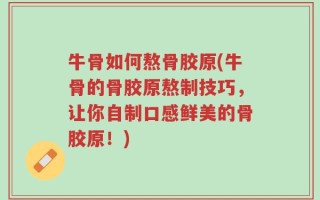 牛骨如何熬骨胶原(牛骨的骨胶原熬制技巧，让你自制口感鲜美的骨胶原！)