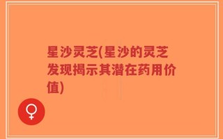 星沙灵芝(星沙的灵芝发现揭示其潜在药用价值)