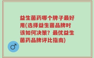 益生菌药哪个牌子最好用(选择益生菌品牌时该如何决策？最优益生菌药品牌评比指南)