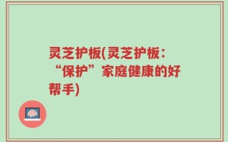 灵芝护板(灵芝护板：“保护”家庭健康的好帮手)