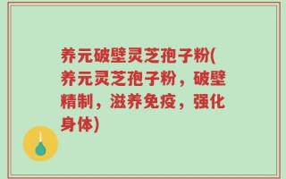 养元破壁灵芝孢子粉(养元灵芝孢子粉，破壁精制，滋养免疫，强化身体)