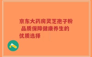 京东大药房灵芝孢子粉 品质保障健康养生的优质选择