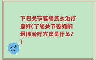 下巴关节萎缩怎么治疗最好(下颌关节萎缩的最佳治疗方法是什么？)