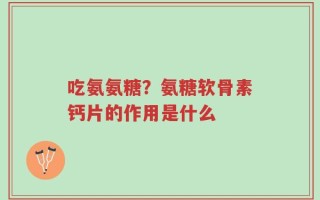 吃氨氨糖？氨糖软骨素钙片的作用是什么