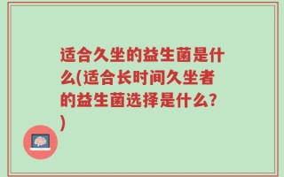 适合久坐的益生菌是什么(适合长时间久坐者的益生菌选择是什么？)