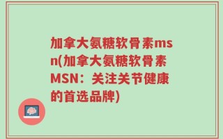 加拿大氨糖软骨素msn(加拿大氨糖软骨素MSN：关注关节健康的首选品牌)