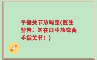 手指关节放嘴里(医生警告：勿在口中放弯曲手指关节！)