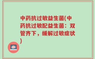 中药抗过敏益生菌(中药抗过敏配益生菌：双管齐下，缓解过敏症状)