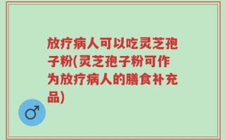 放疗病人可以吃灵芝孢子粉(灵芝孢子粉可作为放疗病人的膳食补充品)