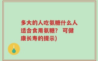 多大的人吃氨糖什么人适合食用氨糖？ 可健康长寿的提示)