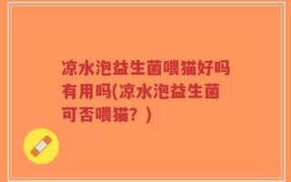 凉水泡益生菌喂猫好吗有用吗(凉水泡益生菌可否喂猫？)