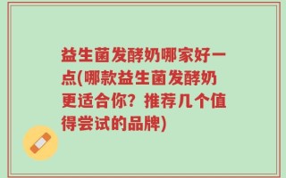 益生菌发酵奶哪家好一点(哪款益生菌发酵奶更适合你？推荐几个值得尝试的品牌)