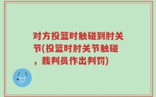 对方投篮时触碰到肘关节(投篮时肘关节触碰，裁判员作出判罚)