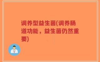 调养型益生菌(调养肠道功能，益生菌仍然重要)