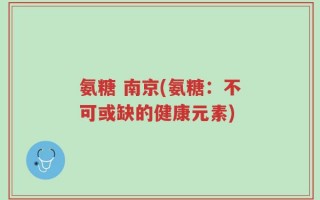 氨糖 南京(氨糖：不可或缺的健康元素)