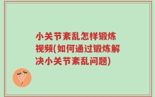 小关节紊乱怎样锻炼 视频(如何通过锻炼解决小关节紊乱问题)
