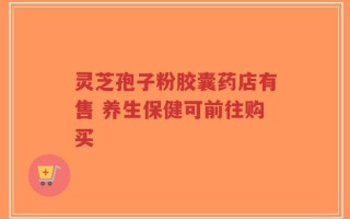 灵芝孢子粉胶囊药店有售 养生保健可前往购买