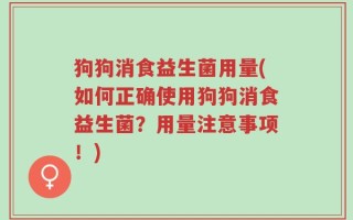 狗狗消食益生菌用量(如何正确使用狗狗消食益生菌？用量注意事项！)