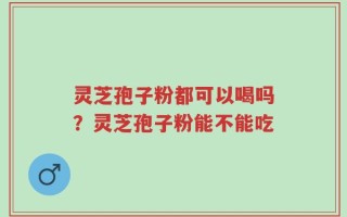 灵芝孢子粉都可以喝吗？灵芝孢子粉能不能吃