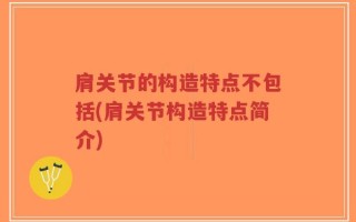 肩关节的构造特点不包括(肩关节构造特点简介)