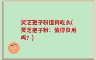 灵芝孢子粉值得吃么(灵芝孢子粉：值得食用吗？)