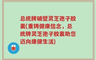 总统牌破壁灵芝孢子胶囊(重铸健康信念，总统牌灵芝孢子胶囊助您迈向康健生活)