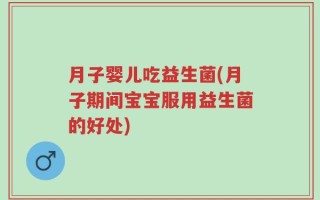 月子婴儿吃益生菌(月子期间宝宝服用益生菌的好处)