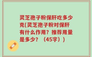 灵芝孢子粉保肝吃多少克(灵芝孢子粉对保肝有什么作用？推荐用量是多少？（45字）)