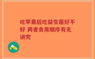吃苹果后吃益生菌好不好 两者食用顺序有无讲究