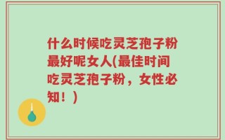 什么时候吃灵芝孢子粉最好呢女人(最佳时间吃灵芝孢子粉，女性必知！)