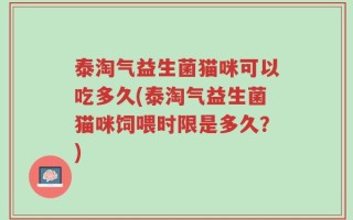泰淘气益生菌猫咪可以吃多久(泰淘气益生菌猫咪饲喂时限是多久？)