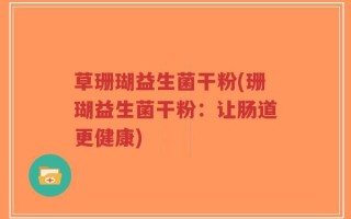 草珊瑚益生菌干粉(珊瑚益生菌干粉：让肠道更健康)