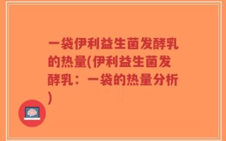 一袋伊利益生菌发酵乳的热量(伊利益生菌发酵乳：一袋的热量分析)