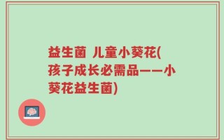 益生菌 儿童小葵花(孩子成长必需品——小葵花益生菌)