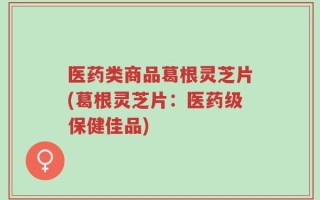 医药类商品葛根灵芝片(葛根灵芝片：医药级保健佳品)