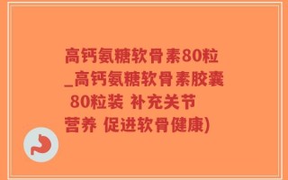 高钙氨糖软骨素80粒_高钙氨糖软骨素胶囊 80粒装 补充关节营养 促进软骨健康)